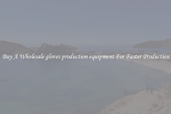  Buy A Wholesale gloves production equipment For Faster Production 
