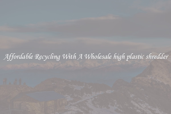 Affordable Recycling With A Wholesale high plastic shredder
