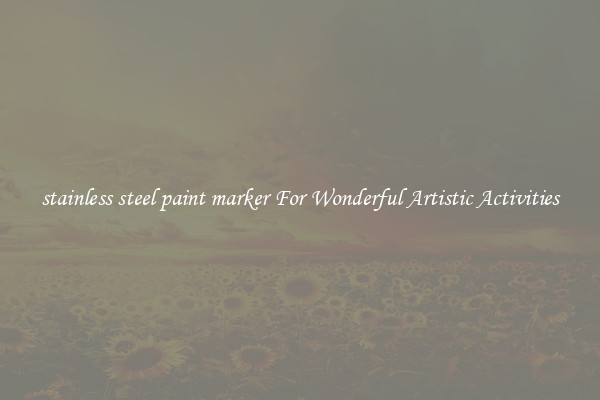 stainless steel paint marker For Wonderful Artistic Activities