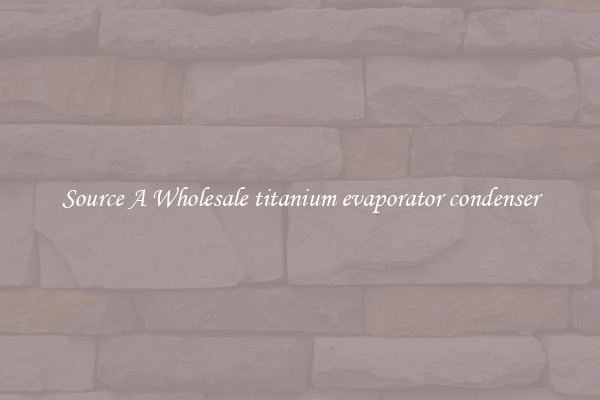 Source A Wholesale titanium evaporator condenser