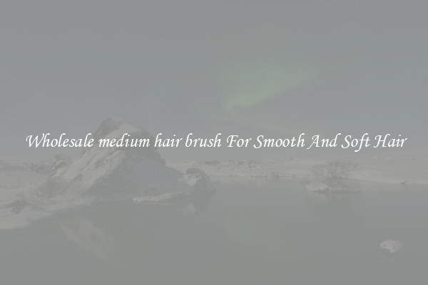 Wholesale medium hair brush For Smooth And Soft Hair