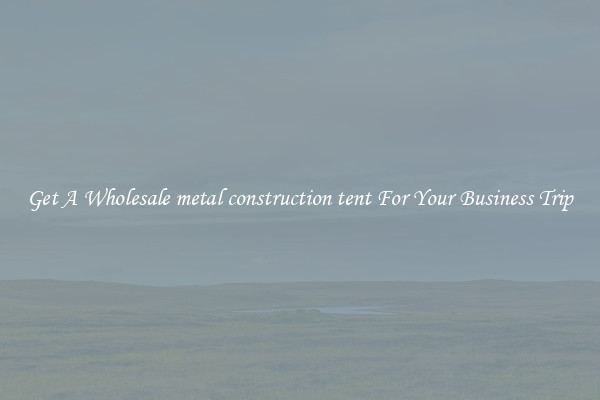 Get A Wholesale metal construction tent For Your Business Trip