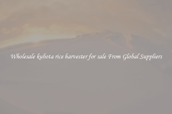 Wholesale kubota rice harvester for sale From Global Suppliers