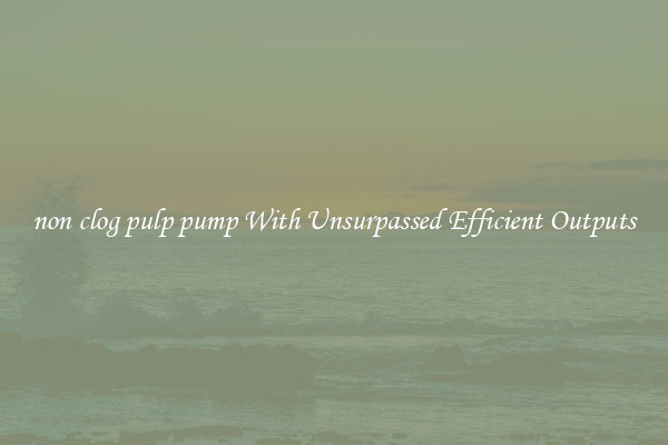 non clog pulp pump With Unsurpassed Efficient Outputs