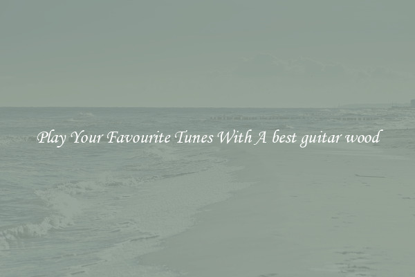 Play Your Favourite Tunes With A best guitar wood