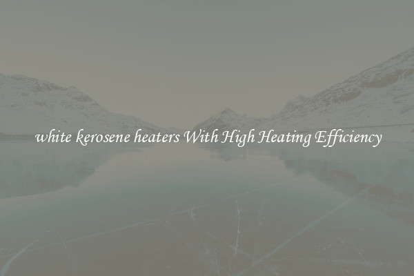 white kerosene heaters With High Heating Efficiency