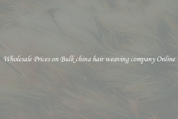 Wholesale Prices on Bulk china hair weaving company Online
