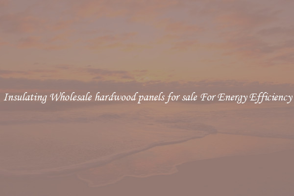 Insulating Wholesale hardwood panels for sale For Energy Efficiency
