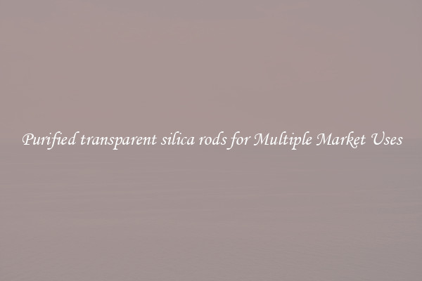 Purified transparent silica rods for Multiple Market Uses