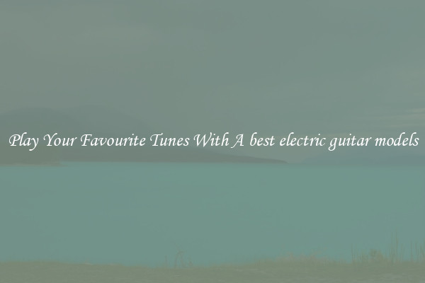 Play Your Favourite Tunes With A best electric guitar models