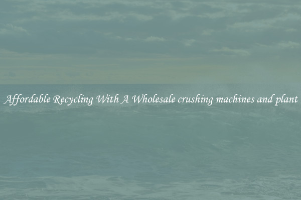 Affordable Recycling With A Wholesale crushing machines and plant