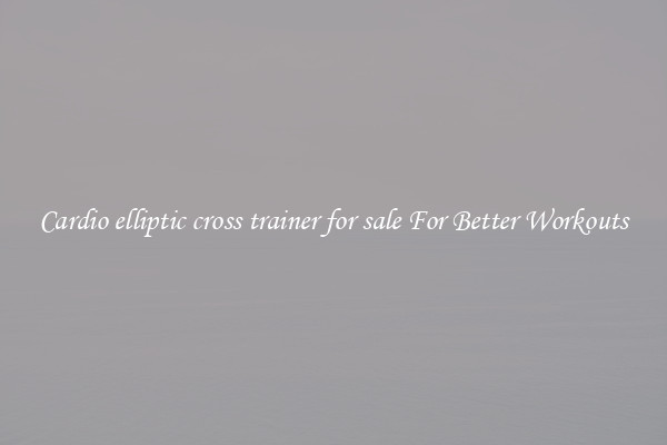 Cardio elliptic cross trainer for sale For Better Workouts
