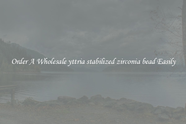 Order A Wholesale yttria stabilized zirconia bead Easily