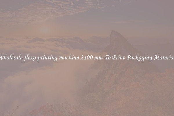 Wholesale flexo printing machine 2100 mm To Print Packaging Materials