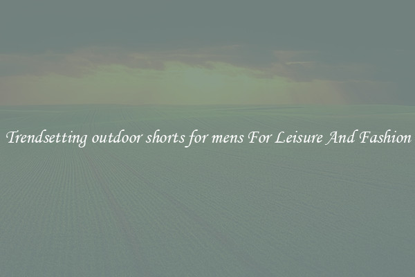 Trendsetting outdoor shorts for mens For Leisure And Fashion