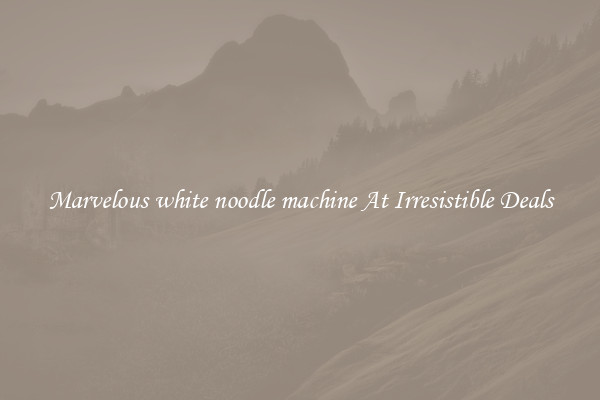 Marvelous white noodle machine At Irresistible Deals