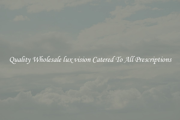 Quality Wholesale lux vision Catered To All Prescriptions