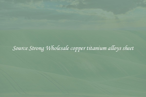 Source Strong Wholesale copper titanium alloys sheet