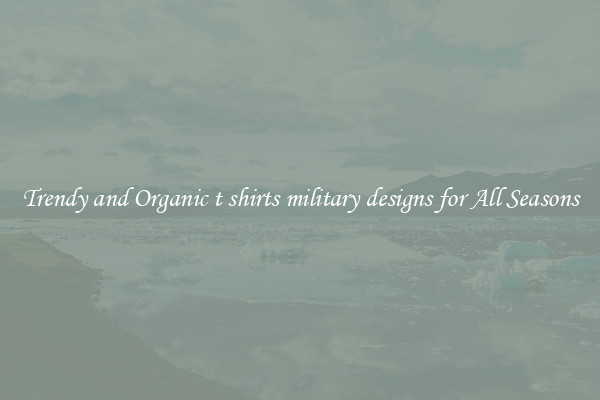 Trendy and Organic t shirts military designs for All Seasons