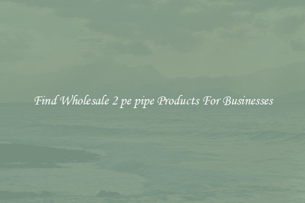 Find Wholesale 2 pe pipe Products For Businesses