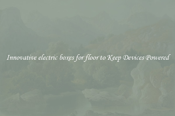Innovative electric boxes for floor to Keep Devices Powered
