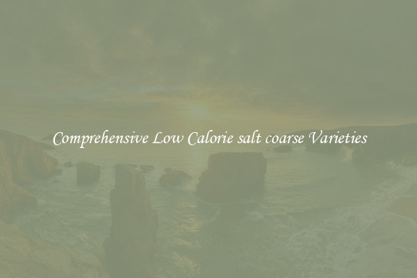 Comprehensive Low Calorie salt coarse Varieties