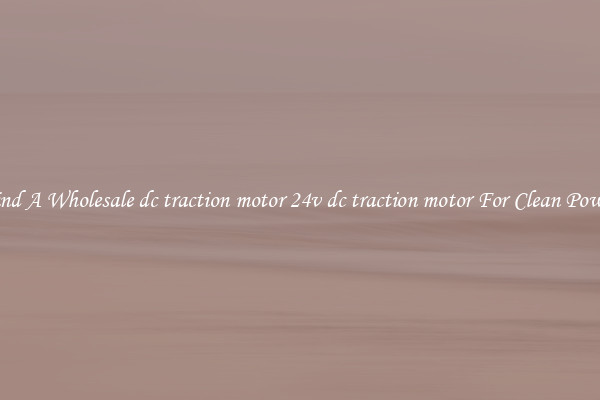 Find A Wholesale dc traction motor 24v dc traction motor For Clean Power