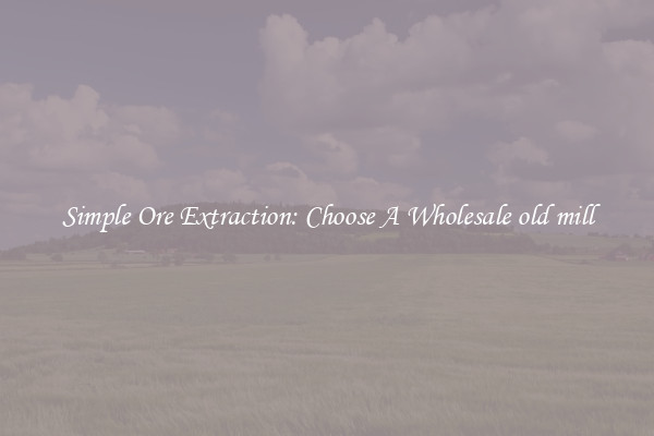 Simple Ore Extraction: Choose A Wholesale old mill