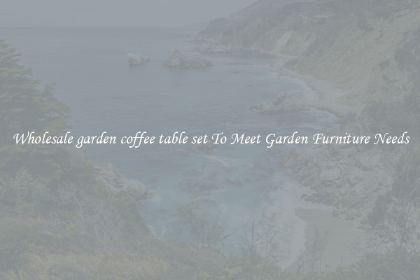 Wholesale garden coffee table set To Meet Garden Furniture Needs