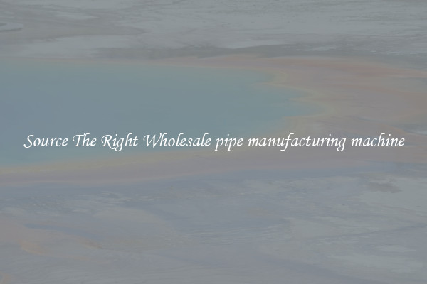 Source The Right Wholesale pipe manufacturing machine