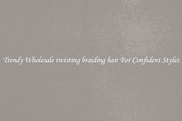 Trendy Wholesale twisting braiding hair For Confident Styles