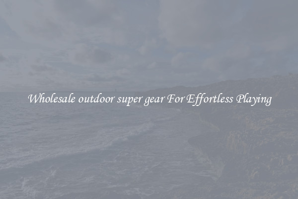 Wholesale outdoor super gear For Effortless Playing