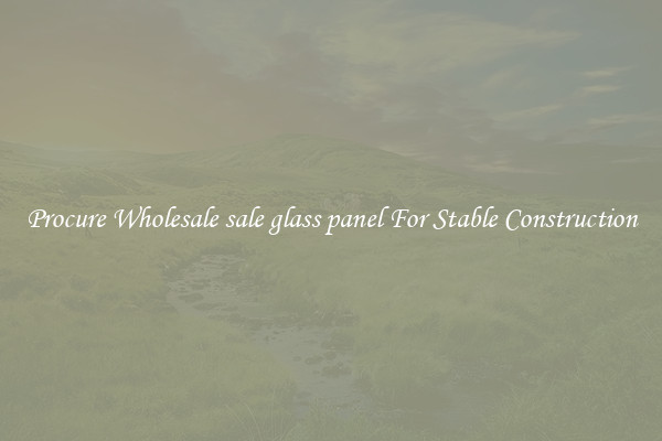 Procure Wholesale sale glass panel For Stable Construction
