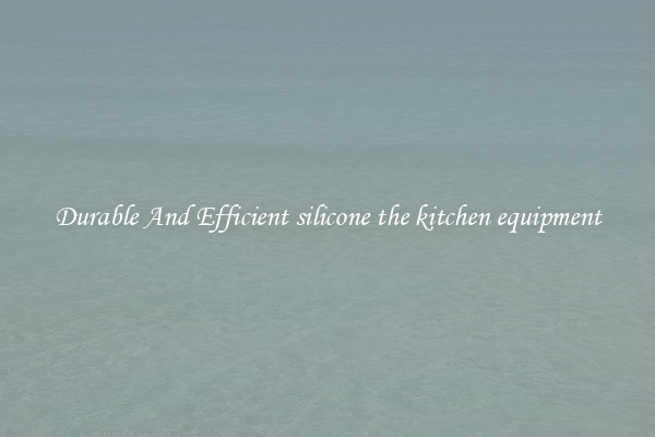 Durable And Efficient silicone the kitchen equipment