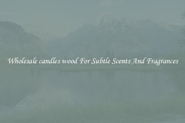 Wholesale candles wood For Subtle Scents And Fragrances