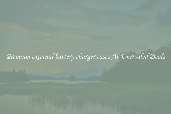 Premium external battery charger cases At Unrivaled Deals