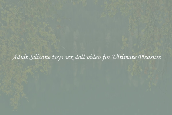 Adult Silicone toys sex doll video for Ultimate Pleasure