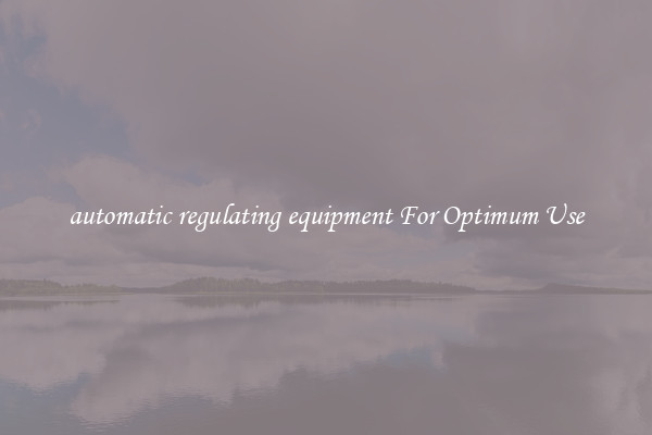 automatic regulating equipment For Optimum Use