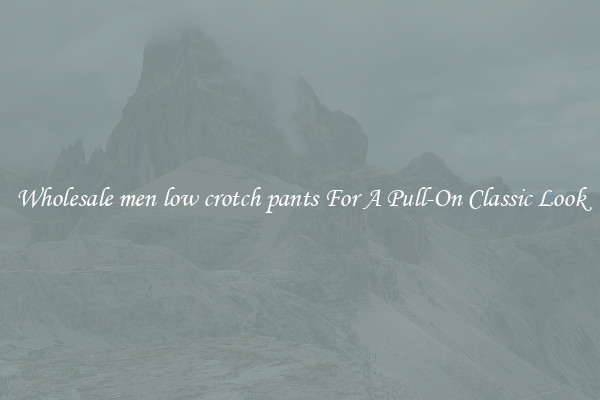 Wholesale men low crotch pants For A Pull-On Classic Look