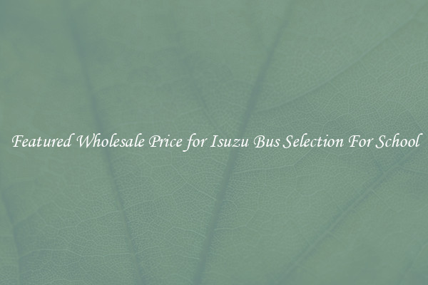 Featured Wholesale Price for Isuzu Bus Selection For School