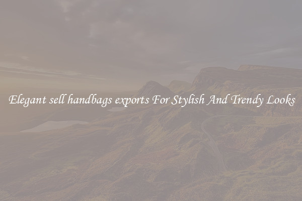 Elegant sell handbags exports For Stylish And Trendy Looks