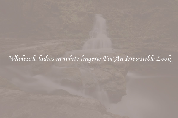Wholesale ladies in white lingerie For An Irresistible Look
