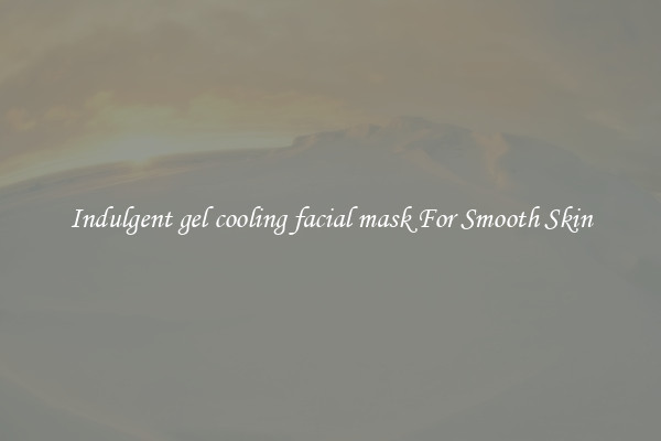 Indulgent gel cooling facial mask For Smooth Skin