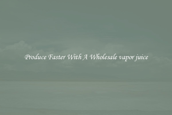 Produce Faster With A Wholesale vapor juice