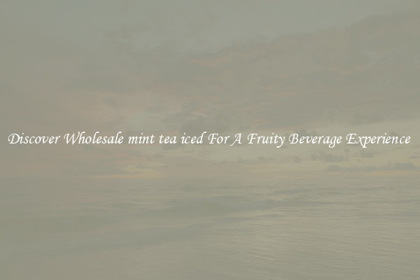 Discover Wholesale mint tea iced For A Fruity Beverage Experience 