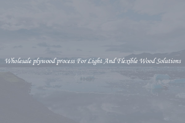 Wholesale plywood process For Light And Flexible Wood Solutions