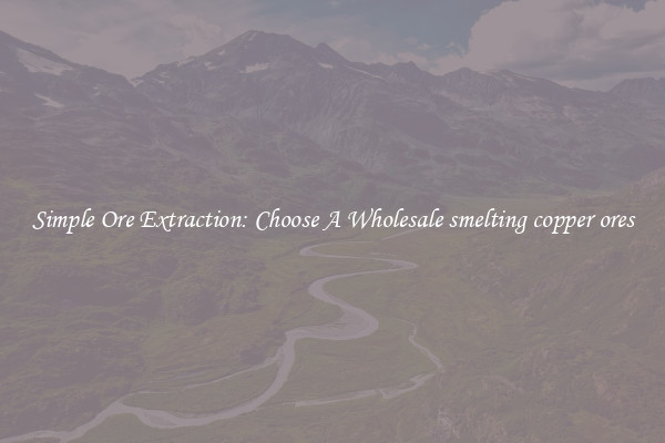 Simple Ore Extraction: Choose A Wholesale smelting copper ores