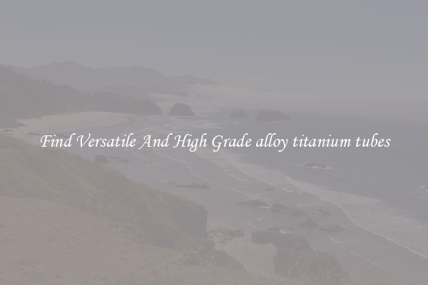 Find Versatile And High Grade alloy titanium tubes