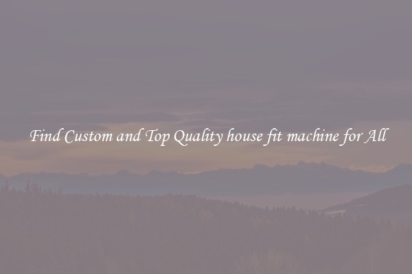 Find Custom and Top Quality house fit machine for All