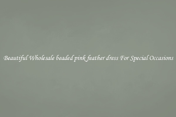 Beautiful Wholesale beaded pink feather dress For Special Occasions